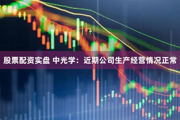股票配资实盘 中光学：近期公司生产经营情况正常