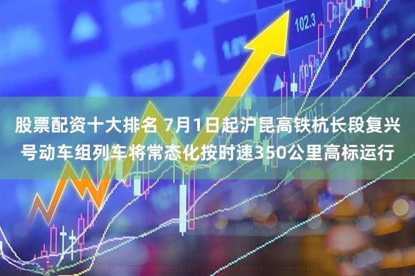 股票配资十大排名 7月1日起沪昆高铁杭长段复兴号动车组列车将常态化按时速350公里高标运行