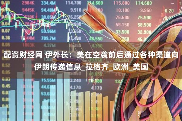 配资财经网 伊外长：美在空袭前后通过各种渠道向伊朗传递信息_拉格齐_欧洲_美国