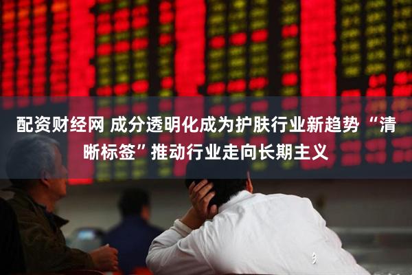 配资财经网 成分透明化成为护肤行业新趋势 “清晰标签”推动行业走向长期主义