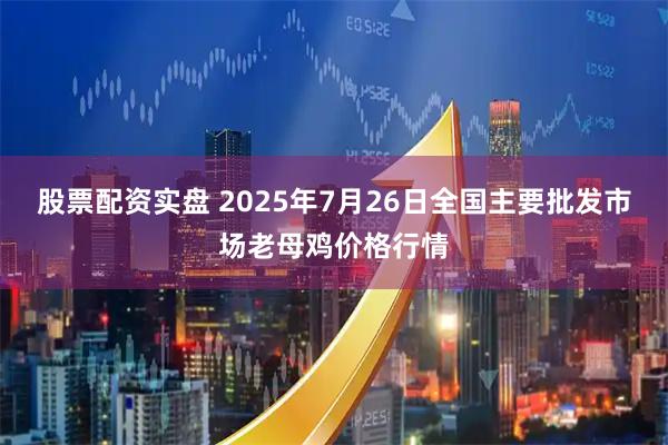 股票配资实盘 2025年7月26日全国主要批发市场老母鸡价格行情