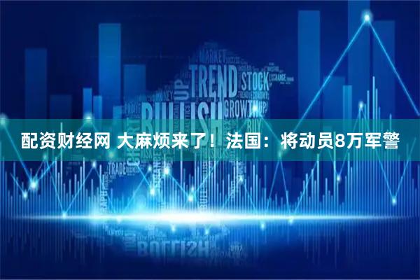 配资财经网 大麻烦来了！法国：将动员8万军警