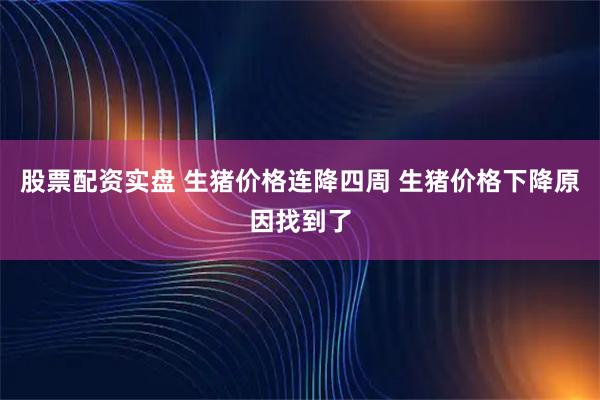 股票配资实盘 生猪价格连降四周 生猪价格下降原因找到了