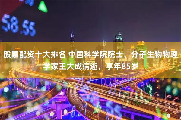 股票配资十大排名 中国科学院院士、分子生物物理学家王大成病逝，享年85岁