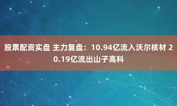 股票配资实盘 主力复盘：10.94亿流入沃尔核材 20.19亿流出山子高科