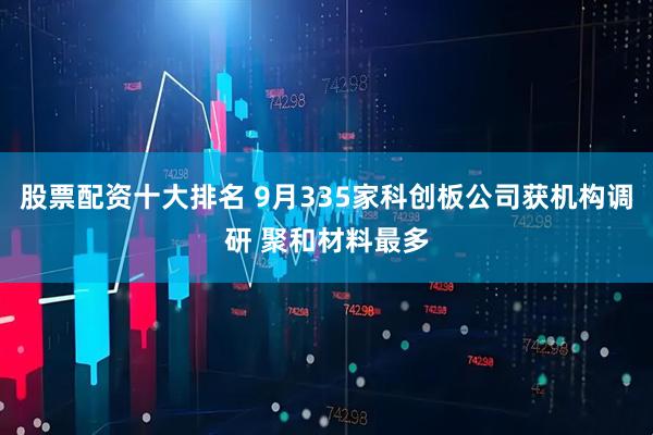 股票配资十大排名 9月335家科创板公司获机构调研 聚和材料最多
