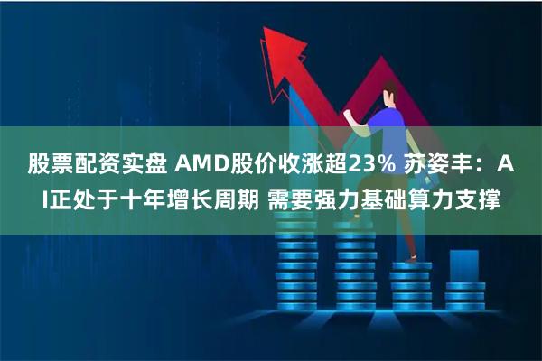 股票配资实盘 AMD股价收涨超23% 苏姿丰：AI正处于十年增长周期 需要强力基础算力支撑