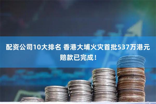 配资公司10大排名 香港大埔火灾首批537万港元赔款已完成！