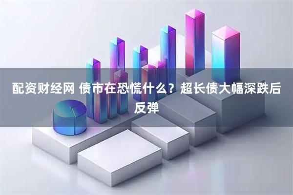 配资财经网 债市在恐慌什么？超长债大幅深跌后反弹