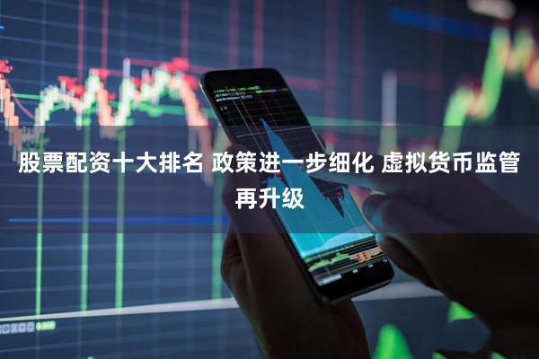 股票配资十大排名 政策进一步细化 虚拟货币监管再升级