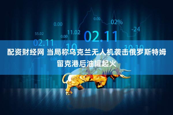 配资财经网 当局称乌克兰无人机袭击俄罗斯特姆留克港后油罐起火