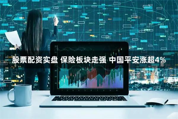 股票配资实盘 保险板块走强 中国平安涨超4%