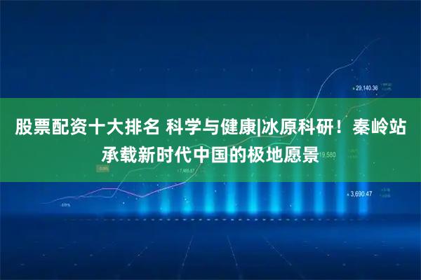 股票配资十大排名 科学与健康|冰原科研！秦岭站承载新时代中国的极地愿景