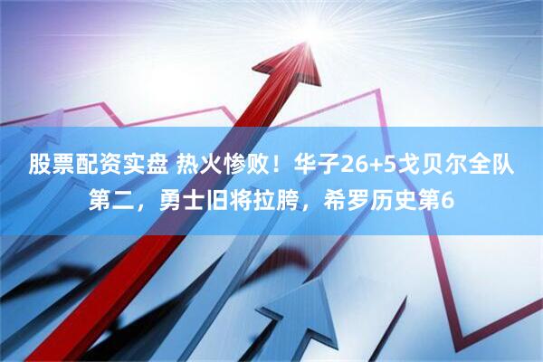 股票配资实盘 热火惨败！华子26+5戈贝尔全队第二，勇士旧将拉胯，希罗历史第6