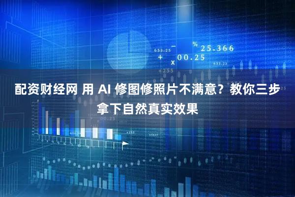 配资财经网 用 AI 修图修照片不满意？教你三步拿下自然真实效果