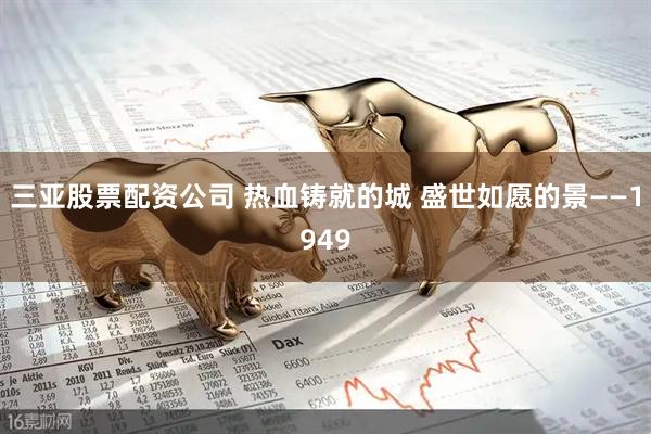 三亚股票配资公司 热血铸就的城 盛世如愿的景——1949