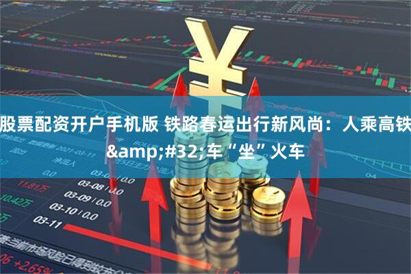 股票配资开户手机版 铁路春运出行新风尚：人乘高铁 车“坐”火车
