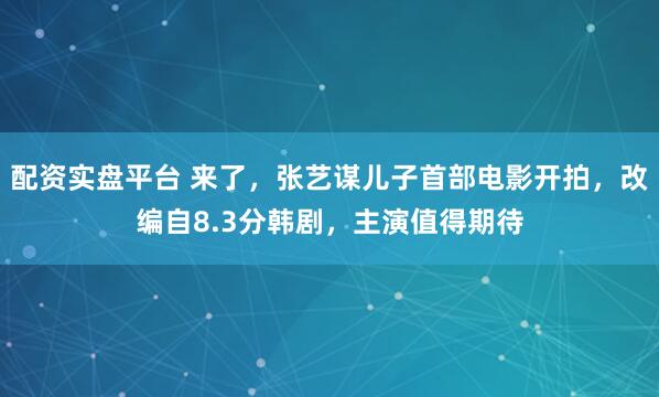 配资实盘平台 来了，张艺谋儿子首部电影开拍，改编自8.3分韩剧，主演值得期待