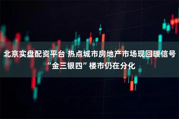 北京实盘配资平台 热点城市房地产市场现回暖信号 “金三银四”楼市仍在分化