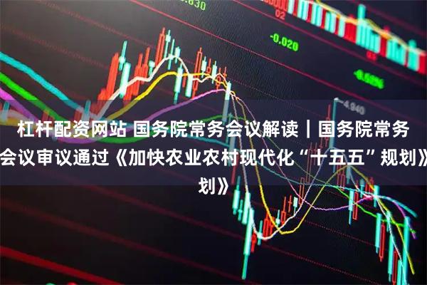 杠杆配资网站 国务院常务会议解读｜国务院常务会议审议通过《加快农业农村现代化“十五五”规划》