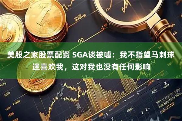 美股之家股票配资 SGA谈被嘘：我不指望马刺球迷喜欢我，这对我也没有任何影响