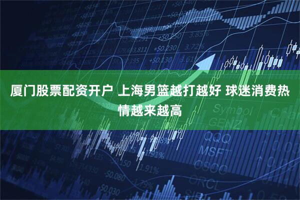 厦门股票配资开户 上海男篮越打越好 球迷消费热情越来越高