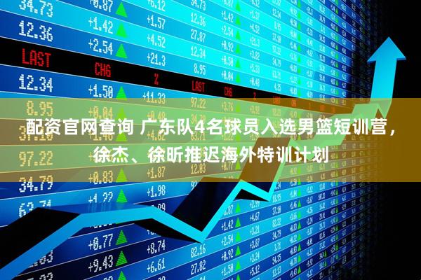 配资官网查询 广东队4名球员入选男篮短训营，徐杰、徐昕推迟海外特训计划