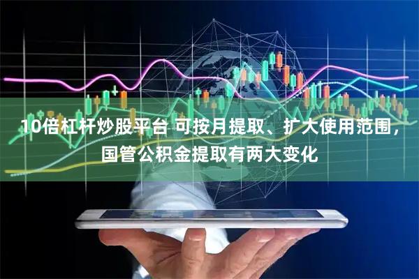 10倍杠杆炒股平台 可按月提取、扩大使用范围，国管公积金提取有两大变化