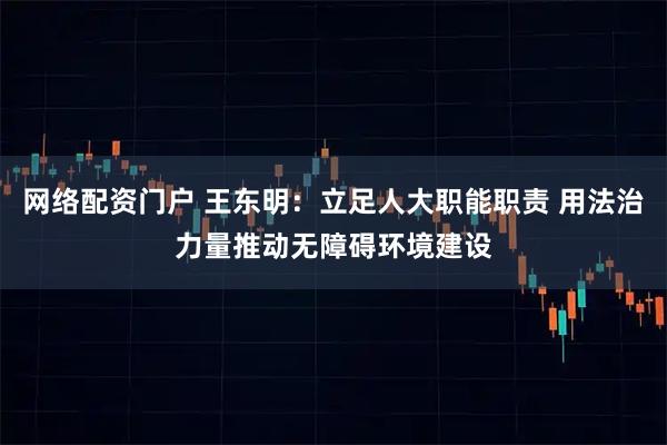 网络配资门户 王东明：立足人大职能职责 用法治力量推动无障碍环境建设