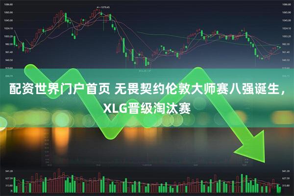 配资世界门户首页 无畏契约伦敦大师赛八强诞生，XLG晋级淘汰赛