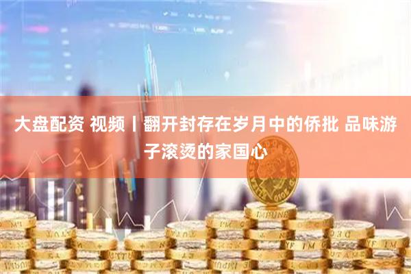 大盘配资 视频丨翻开封存在岁月中的侨批 品味游子滚烫的家国心